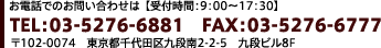 お電話でのお問い合わせは【受付時間：9：00～17：30】
TEL：03-5276-6881　FAX：03-5276-6777
〒102-0074　東京都千代田区九段南2-2-5　九段ビル8F