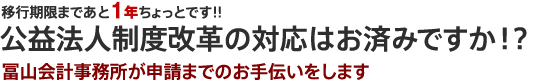 公益法人制度改革の対応はお済みですか！？移行期限まであと1年ちょっとです!!冨山会計事務所が申請までのお手伝いをします